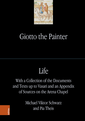 Giotto the Painter: Life: With a Collection of the Documents and Texts Up to Vasari and an Appendix of Sources on the Arena Chapel (1) (Giotto the Painter, 1) (German and English Edition)