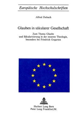 Glauben in skularer Gesellschaft: Zum Thema Glaube und Skularisierung in der neueren Theologie, besonders bei Friedrich Gogarten (Europische . Universitaires Europennes) (German Edition)