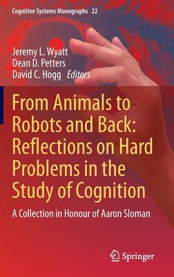 From Animals to Robots and Back: Reflections on Hard Problems in the Study of Cognition: A Collection in Honour of Aaron Sloman (Cognitive Systems Monographs, 22)