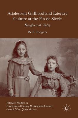 Adolescent Girlhood and Literary Culture at the Fin de Sicle: Daughters of Today (Palgrave Studies in Nineteenth-Century Writing and Culture)