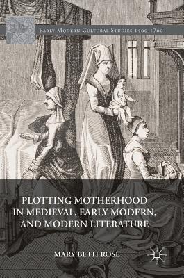 Plotting Motherhood in Medieval, Early Modern, and Modern Literature (Early Modern Cultural Studies 15001700)