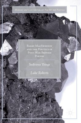 Barry MacSweeney and the Politics of Post-War British Poetry: Seditious Things (Modern and Contemporary Poetry and Poetics)