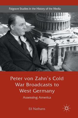 Peter von Zahn's Cold War Broadcasts to West Germany: Assessing America (Palgrave Studies in the History of the Media)