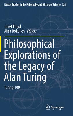 Philosophical Explorations of the Legacy of Alan Turing (Boston Studies in the Philosophy and History of Science, 324)