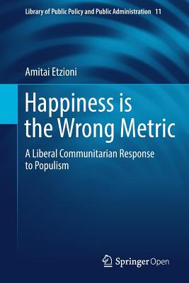 Happiness is the Wrong Metric: A Liberal Communitarian Response to Populism (Library of Public Policy and Public Administration, 11)