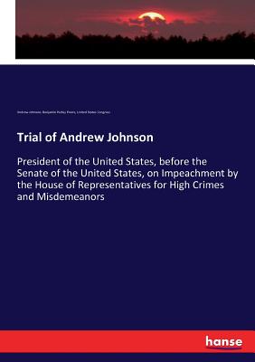 Trial of Andrew Johnson: President of the United States, before the Senate of the United States, on Impeachment by the House of Representatives for Hi