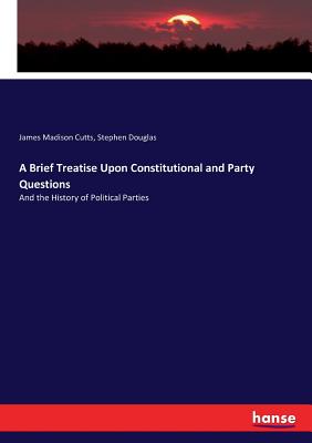 Image for A Brief Treatise Upon Constitutional and Party Questions: And the History of Political Parties A Brief Treatise Upon Constitutional and Party Questions: And the History of Political Parties