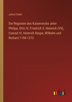 Die Regesten des Kaiserreichs unter Philipp, Otto IV, Friedrich II, Heinrich (VII), Conrad IV, Heinrich Raspe, Wilhelm und Richard 1198-1272