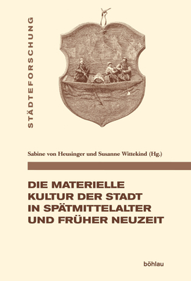 Die Materielle Kultur Der Stadt in Spatmittelalter Und Fruher Neuzeit (Stadteforschung. Reihe A: Darstellungen) (German Edition)