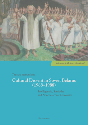 Cultural Dissent in Soviet Belarus (1968-1988): Intelligentsia, Samizdat and Nonconformist Discourses (Historische Belarus-Studien)
