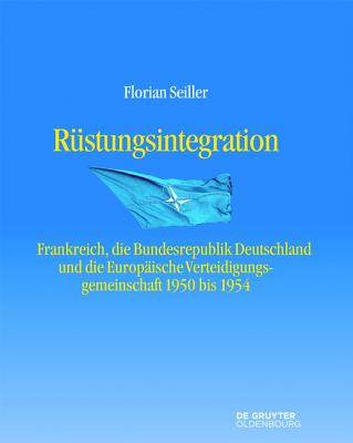 Rstungsintegration: Frankreich, die Bundesrepublik Deutschland und die Europische Verteidigungsgemeinschaft 1950 bis 1954 (Entstehung und Probleme des Atlantischen Bndnisses, 9) (German Edition)