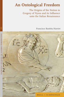 An Ontological Freedom: The Origins of the Notion in Gregory of Nyssa and Its Influence Unto the Italian Renaissance (Patristic Studies in Global Perspective, 5)
