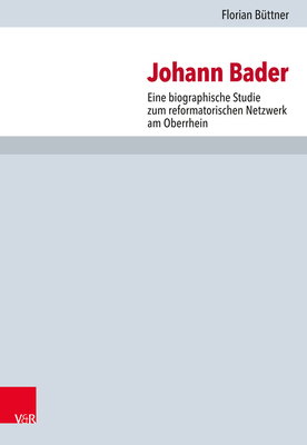 Johann Bader: Eine Biographische Studie Zum Reformatorischen Netzwerk Am Oberrhein (Forschungen Zur Kirchen- Und Dogmengeschichte) (German Edition)