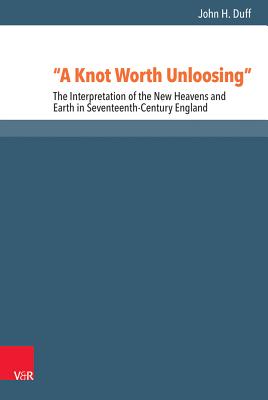 A Knot Worth Unloosing: The Interpretation of the New Heavens and Earth in Seventeenth-Century England (Reformed Historical Theology, 53)