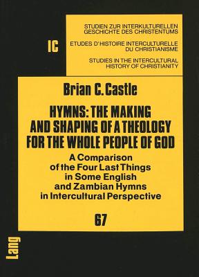 Hymns: The Making and Shaping of a Theology for the Whole People of God - A Comparison of the Four Last Things in Some English and Zambian Hymns in . in the Intercultural History of Christianity)