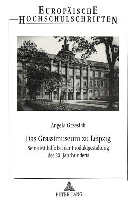 Das Grassimuseum zu Leipzig: Seine Mithilfe bei der Produktgestaltung des 20. Jahrhunderts [Europaische Hochschulschriften, Reihe/Series III: Geschichte und ihre Hilfswissenschaften/ Histoire, Sciences Auxiliaires de l'Histoire/History and Allied Studies, Band/Volume 701]