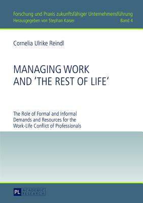 Managing Work and The Rest of Life : The Role of Formal and Informal Demands and Resources for the Work-Life Conflict of Professionals (Forschung und Praxis zukunftsf higer Unternehmensf hrung)