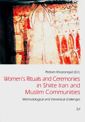 Women's Rituals and Ceremonies in Shiite Iran and Muslim Communities: Methodological and theoretical challenges (1) (Iranian Studies)