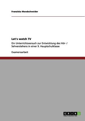 Let's watch TV: Ein Unterrichtsversuch zur Entwicklung des H r- / Sehverstehens in einer 9. Hauptschulklasse (German Edition)