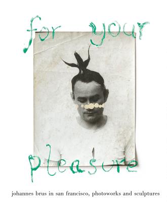 For Your Pleasure: Johannes Brus in San Francisco: Photoworks and Sculptures