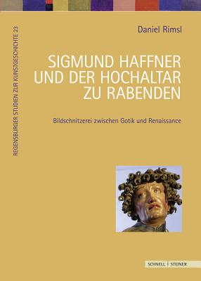 Sigmund Haffner und der Hochaltar zu Rabenden: Bildschnitzerei zwischen Gotik und Renaissance (Regensburger Studien Zur Kunstgeschichte) (German Edition)