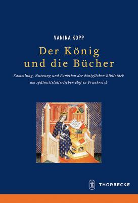 Der Knig und die B cher Sammlung, Nutzung und Funktion der kniglichen Bibliothek am sptmittelalterlichen Hof in Frankreich (German Edition)