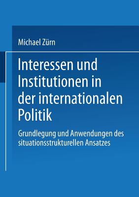 Interessen und Institutionen in der internationalen Politik: Grundlegung und Anwendungen des situationsstrukturellen Ansatzes (German Edition)