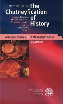 The Chutneyfication of History: Salman Rushdie, Michael Ondaatje, Bharati Mukherjee and the Postcolonial Debate (American Studies - A Monograph)