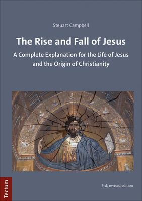 The Rise and Fall of Jesus: A Complete Explanation for the Life of Jesus and the Origin of Christianity