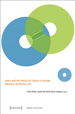 Islam and the Politics of Culture in Europe: Memory, Aesthetics, Art (Global/Local Islam)