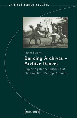 Dancing ArchivesArchive Dances: Exploring Dance Histories at the Radcliffe College Archives (Critical Dance Studies)