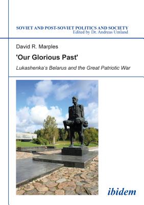 'Our Glorious Past: Lukashenka's Belarus and the Great Patriotic War (Soviet and Post-Soviet Politics and Society)