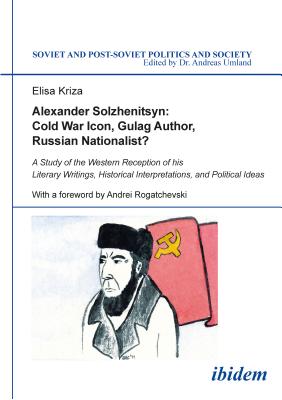 Alexander Solzhenitsyn: Cold War Icon, Gulag Author, Russian Nationalist: A Study of His Western Reception (Soviet and Post-Soviet Politics and Society)