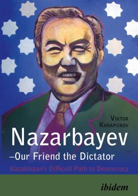 NazarbayevOur Friend the Dictator: Kazakhstan's Difficult Path to Democracy