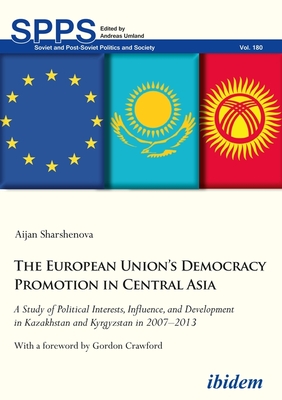 The European Unions Democracy Promotion in Central Asia: A Study of Political Interests, Influence, and Development in Kazakhstan and Kyrgyzstan in . (Soviet and Post-Soviet Politics and Society)