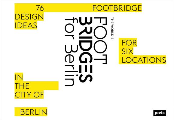 The Worlds Footbridges for Berlin: 76 Footbridge Design Ideas for Six Locations in the City of Berlin