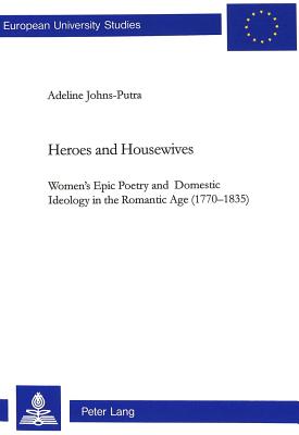 Heroes and Housewives: Women's Epic Poetry and Domestic Ideology in the Romantic Age (1770-1835) (Europische Hochschulschriften / European University . / Publications Universitaires Europennes)