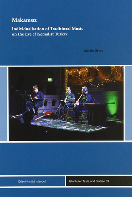 Makamsiz: Individualization of Traditional Music on the Eve of Kemalist Turkey (Istanbuler Texte Und Studien)