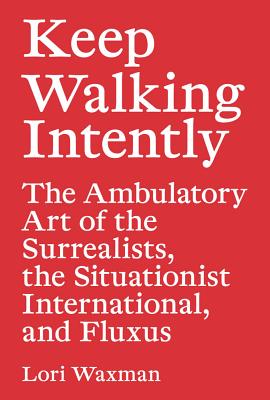 Keep Walking Intently: The Ambulatory Art of the Surrealists, the Situationist International, and Fluxus