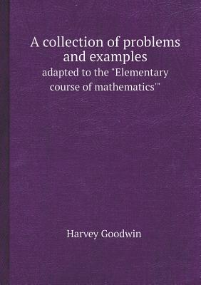 A Collection of Problems and Examples Adapted to the Elementary Course of Mathematics'