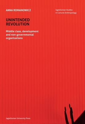 Unintended Revolution: Middle Class, Development, and Non-Governmental Organizations (Jagiellonian Studies in Cultural Anthropolgy)