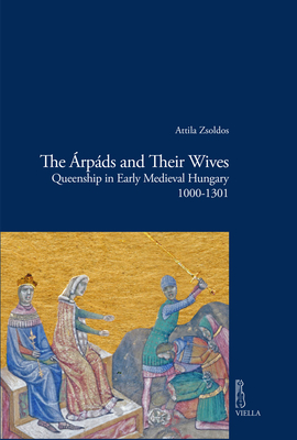 The Arpads and Their Wives: Queenship in Early Medieval Hungary 1000-1301 (Viella Historical Research)