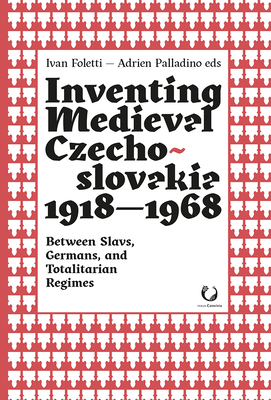 Inventing Medieval Czechoslovakia 1918-1968: Between Slavs, Germans, and Totalitarian Regimes (Convivia)