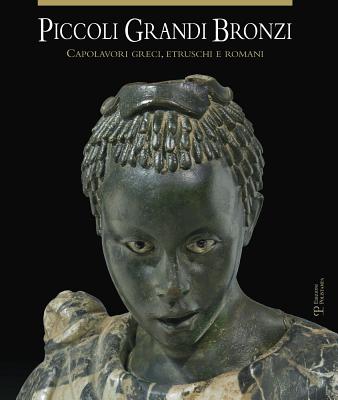 PICCOLI GRANDI BRONZI Capolavori Greci, Etruschi E Romani Delle Collezioni Mediceo-Lorenesi Nel Museo Archeologico Nazionale Di Firenze