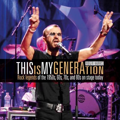 Roger Harris: This Is My Generation: Rock Legends of the 1950s, 60s, 70s, and 80s on Stage Today