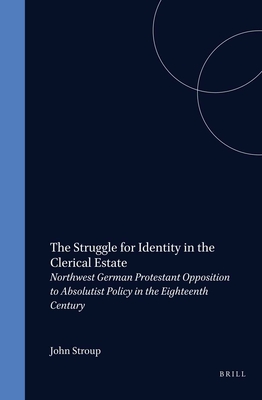 The Struggle for Identity in the Clerical Estate: Northwest German Protestant Opposition to Absolutist Policy in the Eighteenth Century (Studies in the History of Christian Thought, Volume XXXIII)