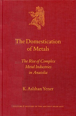 The Domestication of Metals: The Rise of Complex Metal Industries in Anatolia (Culture and History of the Ancient Near East, 4)