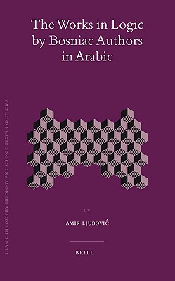 The Works in Logic by Bosniac Authors in Arabic (Islamic Philosophy, Theology and Science. Texts and Studies)