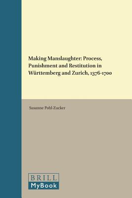 Making Manslaughter: Process, Punishment and Restitution in Wrttemberg and Zurich, 1376-1700 (Medieval Law and Its Practice)