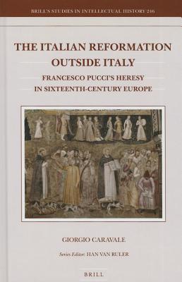The Italian Reformation Outside Italy: Francesco Pucci's Heresy in Sixteenth-Century Europe (Brill's Studies in Intellectual History) [Hardcover] Caravale, Giorgio